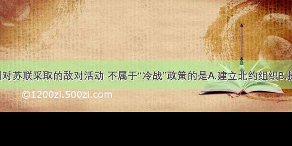 单选题美国对苏联采取的敌对活动 不属于“冷战”政策的是A.建立北约组织B.提出“星球大