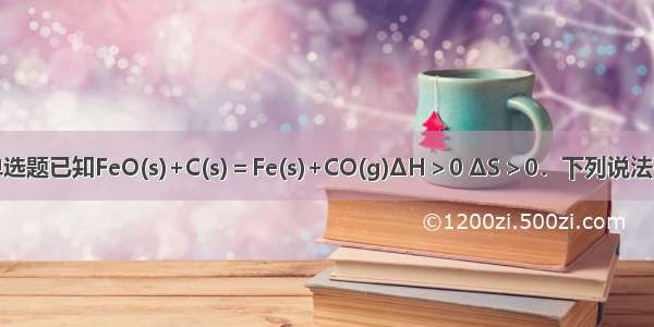 单选题已知FeO(s)+C(s)＝Fe(s)+CO(g)ΔH＞0 ΔS＞0．下列说法正