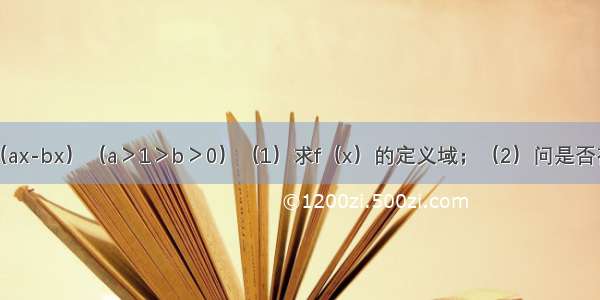 f（x）=1g（ax-bx）（a＞1＞b＞0）（1）求f（x）的定义域；（2）问是否存在实数a b 