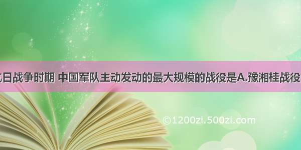 单选题抗日战争时期 中国军队主动发动的最大规模的战役是A.豫湘桂战役B.台儿庄