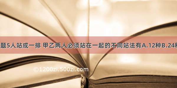 单选题5人站成一排 甲乙两人必须站在一起的不同站法有A.12种B.24种C.4