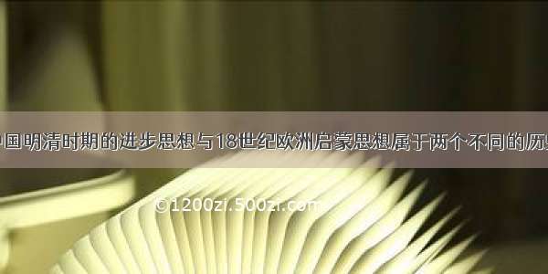 单选题“中国明清时期的进步思想与18世纪欧洲启蒙思想属于两个不同的历史范畴。前