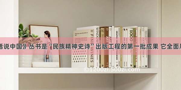 单选题《话说中国》丛书是“民族精神史诗”出版工程的第一批成果 它全面展示了中国