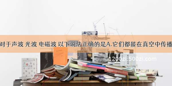 单选题对于声波 光波 电磁波 以下说法正确的是A.它们都能在真空中传播B.它们