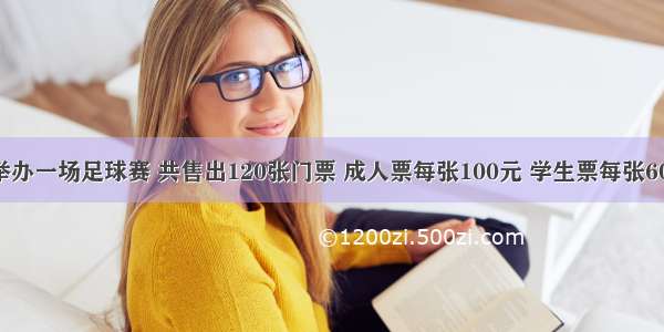 某俱乐部举办一场足球赛 共售出120张门票 成人票每张100元 学生票每张60元 共得票