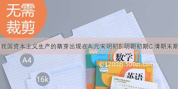 单选题我国资本主义生产的萌芽出现在A.元末明初B.明朝初期C.清朝末期D.明朝