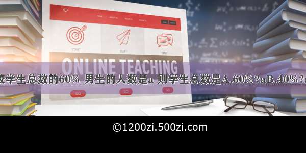 某学校男生人数占全校学生总数的60% 男生的人数是a 则学生总数是A.60%?aB.40%?aC.a÷60%D.a÷40%