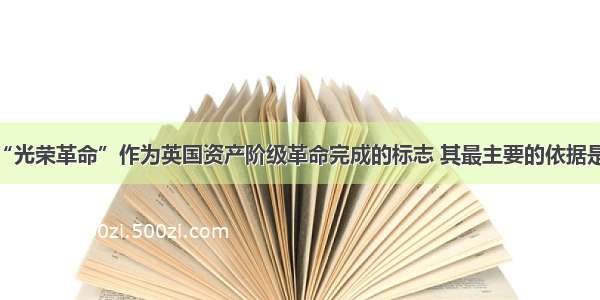 单选题把“光荣革命”作为英国资产阶级革命完成的标志 其最主要的依据是A.彻底结