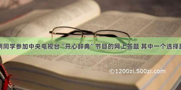 单选题小明同学参加中央电视台“开心辞典”节目的网上答题 其中一个选择题是：被外