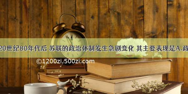 单选题20世纪80年代后 苏联的政治体制发生急剧变化 其主要表现是A.政治独裁