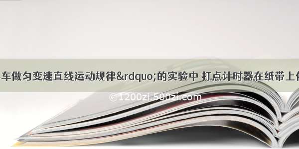 在&ldquo;研究小车做匀变速直线运动规律&rdquo;的实验中 打点计时器在纸带上依次打出A B C D