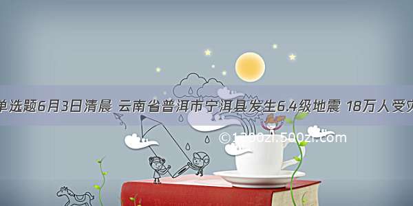 单选题6月3日清晨 云南省普洱市宁洱县发生6.4级地震 18万人受灾