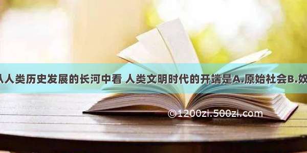 单选题从人类历史发展的长河中看 人类文明时代的开端是A.原始社会B.奴隶社会C