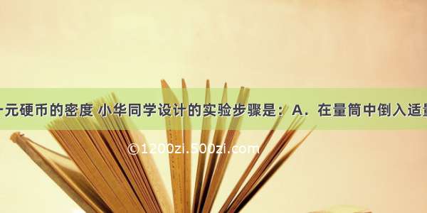 为了测量一元硬币的密度 小华同学设计的实验步骤是：A．在量筒中倒入适量的水 记下