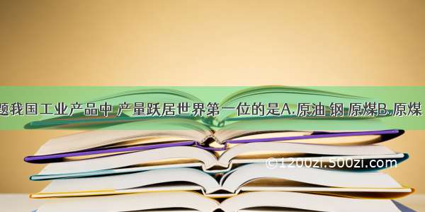 单选题我国工业产品中 产量跃居世界第一位的是A.原油 钢 原煤B.原煤 布 水