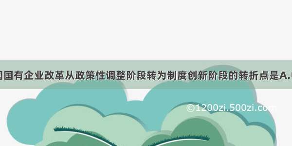 单选题我国国有企业改革从政策性调整阶段转为制度创新阶段的转折点是A.中共十一大