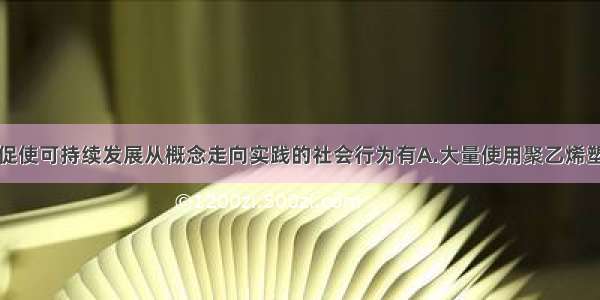 单选题能促使可持续发展从概念走向实践的社会行为有A.大量使用聚乙烯塑料饭盒B.