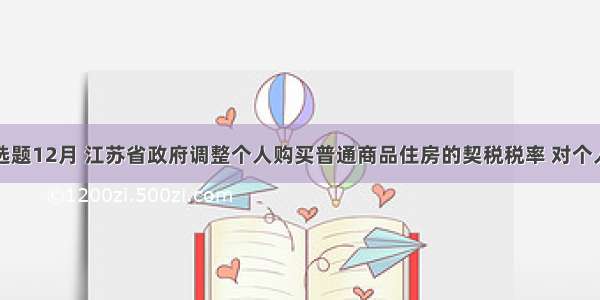 单选题12月 江苏省政府调整个人购买普通商品住房的契税税率 对个人销