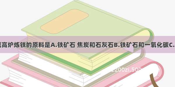 单选题高炉炼铁的原料是A.铁矿石 焦炭和石灰石B.铁矿石和一氧化碳C.铁矿石