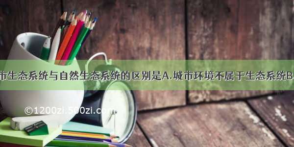 单选题城市生态系统与自然生态系统的区别是A.城市环境不属于生态系统B.城市工业