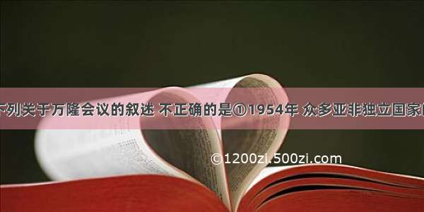 单选题下列关于万隆会议的叙述 不正确的是①1954年 众多亚非独立国家的首脑聚