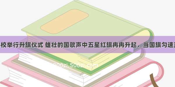 周一早晨学校举行升旗仪式 雄壮的国歌声中五星红旗冉冉升起．当国旗匀速直线上升时 