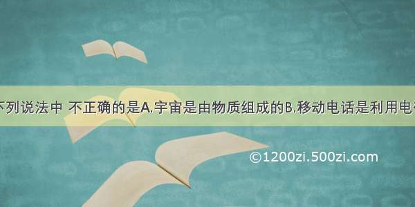 单选题下列说法中 不正确的是A.宇宙是由物质组成的B.移动电话是利用电磁波传递