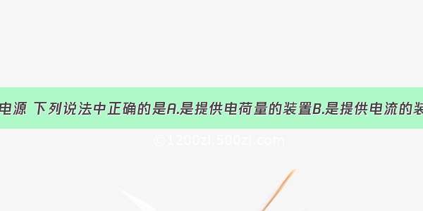 单选题关于电源 下列说法中正确的是A.是提供电荷量的装置B.是提供电流的装置C.是提供