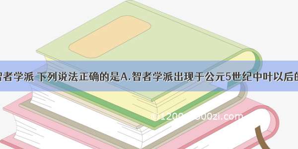 单选题关于智者学派 下列说法正确的是A.智者学派出现于公元5世纪中叶以后的雅典B.它的