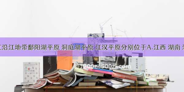 单选题长江沿江地带鄱阳湖平原 洞庭湖平原 江汉平原分别位于A.江西 湖南 湖北B.江西