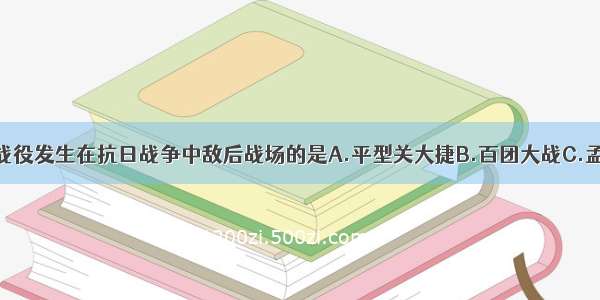 单选题下列战役发生在抗日战争中敌后战场的是A.平型关大捷B.百团大战C.孟良崮战役D.