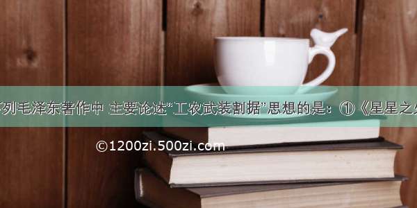 单选题下列毛泽东著作中 主要论述“工农武装割据”思想的是：①《星星之火 可以燎