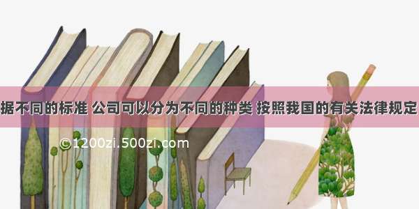 单选题根据不同的标准 公司可以分为不同的种类 按照我国的有关法律规定 我国的法