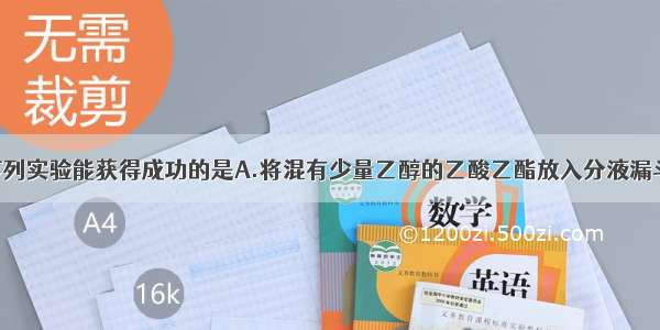 单选题下列实验能获得成功的是A.将混有少量乙醇的乙酸乙酯放入分液漏斗中 加水