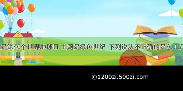 4月22日是第40个世界地球日 主题是绿色世纪．下列说法不正确的是A.工厂直接排