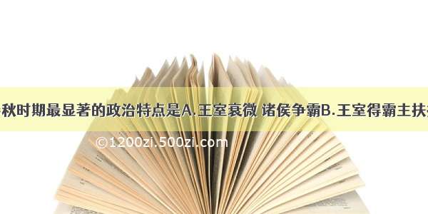 单选题春秋时期最显著的政治特点是A.王室衰微 诸侯争霸B.王室得霸主扶持而中兴