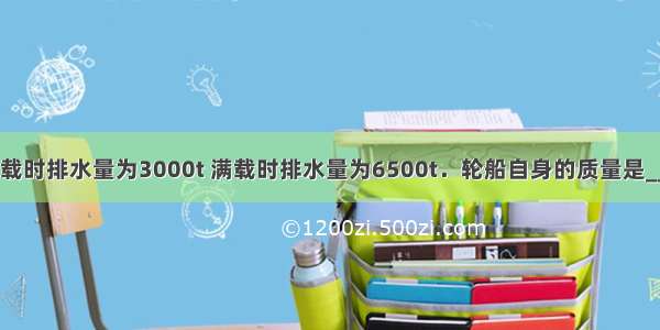 一艘轮船空载时排水量为3000t 满载时排水量为6500t．轮船自身的质量是________t 最