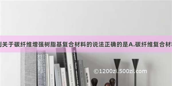 单选题下列关于碳纤维增强树脂基复合材料的说法正确的是A.碳纤维复合材料的基体是