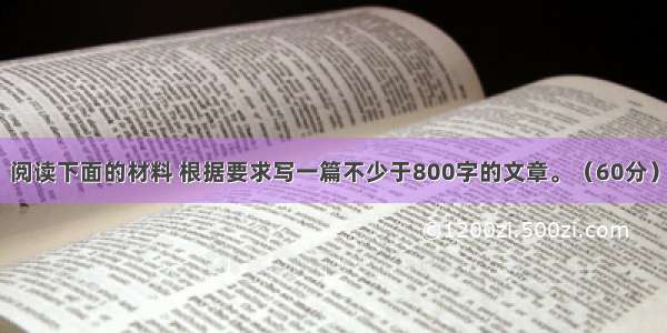 阅读下面的材料 根据要求写一篇不少于800字的文章。（60分）