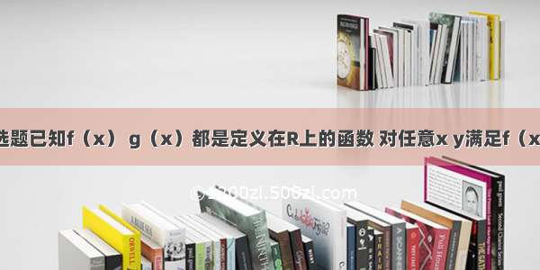 单选题已知f（x） g（x）都是定义在R上的函数 对任意x y满足f（x-y）