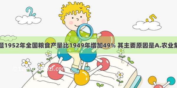 单选题1952年全国粮食产量比1949年增加49% 其主要原因是A.农业集体化