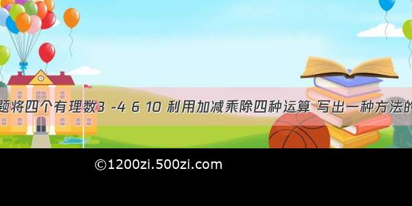 填空题将四个有理数3 -4 6 10 利用加减乘除四种运算 写出一种方法的运算