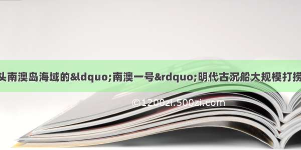 5月 在广东汕头南澳岛海域的“南澳一号”明代古沉船大规模打捞行动中 一筐筐