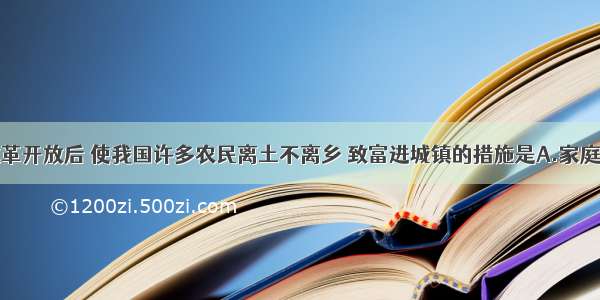 单选题改革开放后 使我国许多农民离土不离乡 致富进城镇的措施是A.家庭联产承包