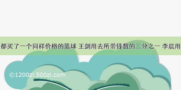 王剑和李晨都买了一个同样价格的篮球 王剑用去所带钱数的三分之一 李晨用去所带钱数