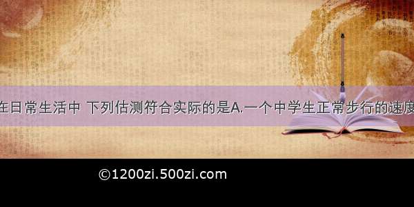 单选题在日常生活中 下列估测符合实际的是A.一个中学生正常步行的速度为5m/s