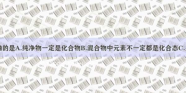 下列说法正确的是A.纯净物一定是化合物B.混合物中元素不一定都是化合态C.某物质不是化