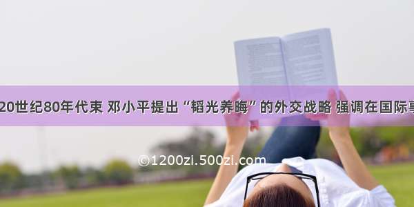 单选题20世纪80年代束 邓小平提出“韬光养晦”的外交战略 强调在国际事务中“