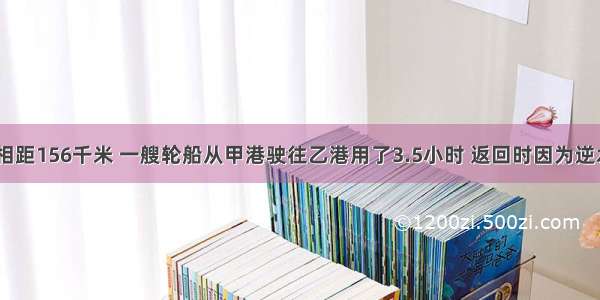 甲 乙两港相距156千米 一艘轮船从甲港驶往乙港用了3.5小时 返回时因为逆水比去时多