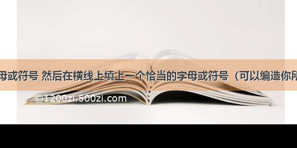 观察下列字母或符号 然后在横线上填上一个恰当的字母或符号（可以编造你所需要的符号